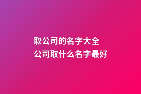 取公司的名字大全 公司取什么名字最好-第1張-公司起名-玄機派